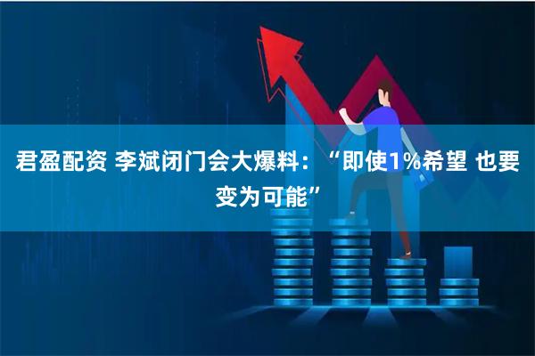 君盈配资 李斌闭门会大爆料：“即使1%希望 也要变为可能”