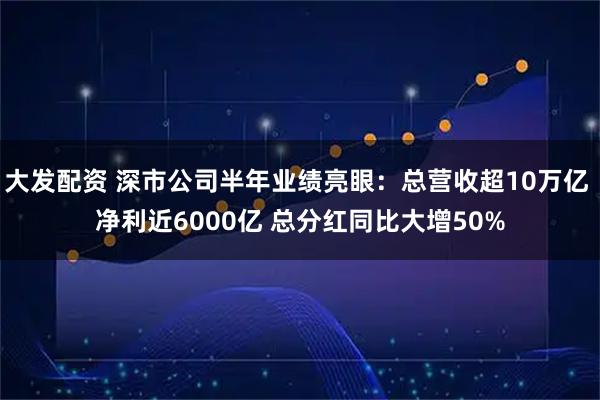 大发配资 深市公司半年业绩亮眼：总营收超10万亿 净利近6000亿 总分红同比大增50%