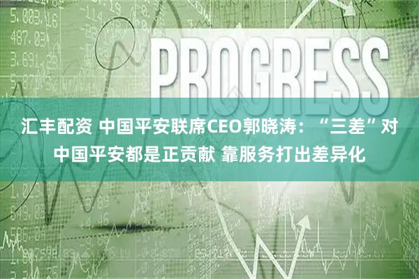 汇丰配资 中国平安联席CEO郭晓涛：“三差”对中国平安都是正贡献 靠服务打出差异化