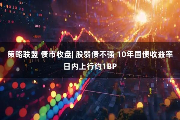 策略联盟 债市收盘| 股弱债不强 10年国债收益率日内上行约1BP