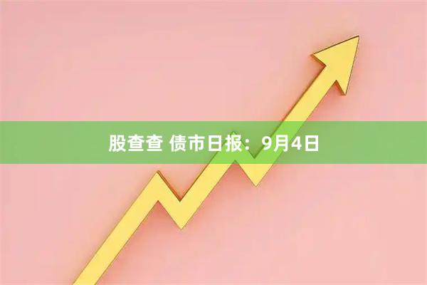 股查查 债市日报：9月4日