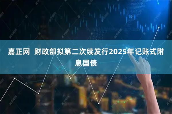 嘉正网  财政部拟第二次续发行2025年记账式附息国债