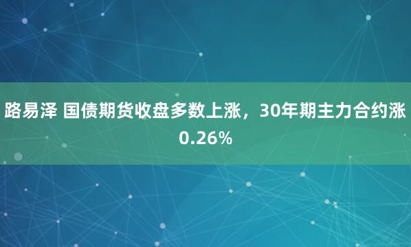 路易泽 国债期货收盘多数上涨，30年期主力合约涨0.26%