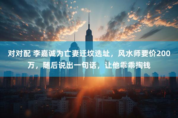 对对配 李嘉诚为亡妻迁坟选址，风水师要价200万，随后说出一句话，让他乖乖掏钱
