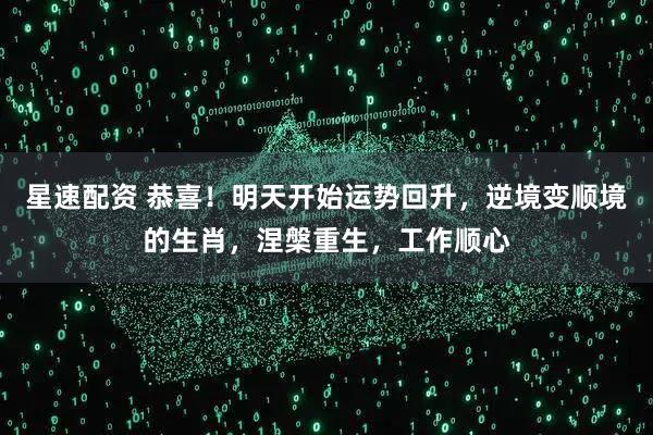 星速配资 恭喜！明天开始运势回升，逆境变顺境的生肖，涅槃重生，工作顺心