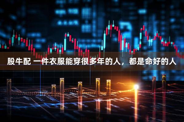 股牛配 一件衣服能穿很多年的人，都是命好的人