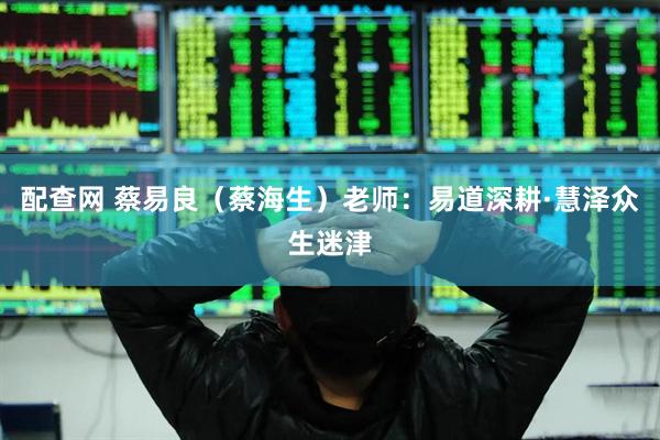配查网 蔡易良(蔡海生)老师:易道深耕·慧泽众生迷津