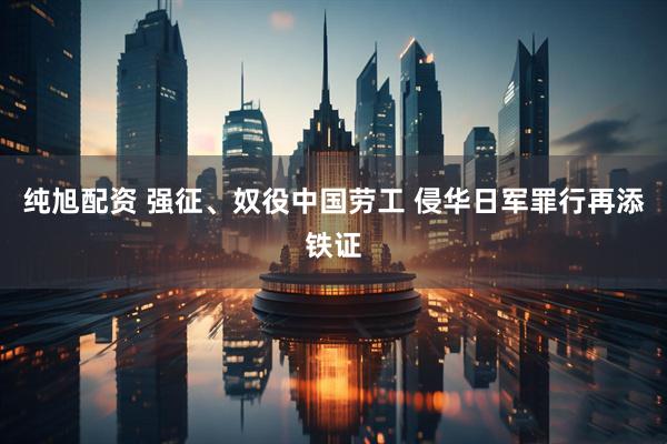 纯旭配资 强征、奴役中国劳工 侵华日军罪行再添铁证