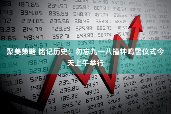 聚美策略 铭记历史！勿忘九一八撞钟鸣警仪式今天上午举行