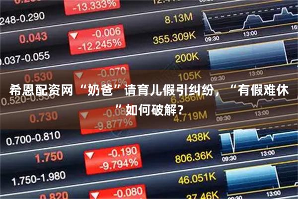 希恩配资网 “奶爸”请育儿假引纠纷，“有假难休”如何破解？