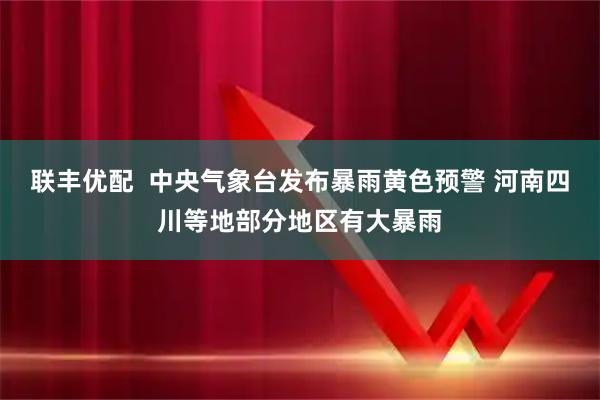 联丰优配  中央气象台发布暴雨黄色预警 河南四川等地部分地区有大暴雨