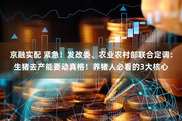 京融实配 紧急！发改委、农业农村部联合定调：生猪去产能要动真格！养猪人必看的3大核心