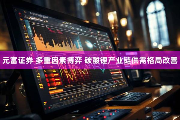 元富证券 多重因素博弈 碳酸锂产业链供需格局改善