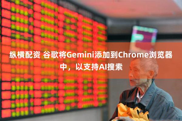 纵横配资 谷歌将Gemini添加到Chrome浏览器中，以支持AI搜索