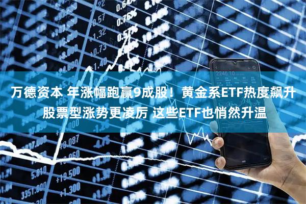 万德资本 年涨幅跑赢9成股！黄金系ETF热度飙升 股票型涨势更凌厉 这些ETF也悄然升温