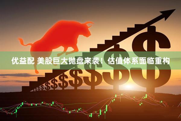 优益配 美股巨大抛盘来袭！估值体系面临重构