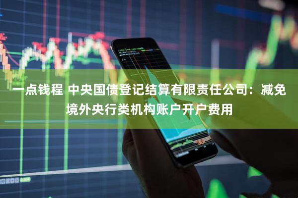 一点钱程 中央国债登记结算有限责任公司：减免境外央行类机构账户开户费用