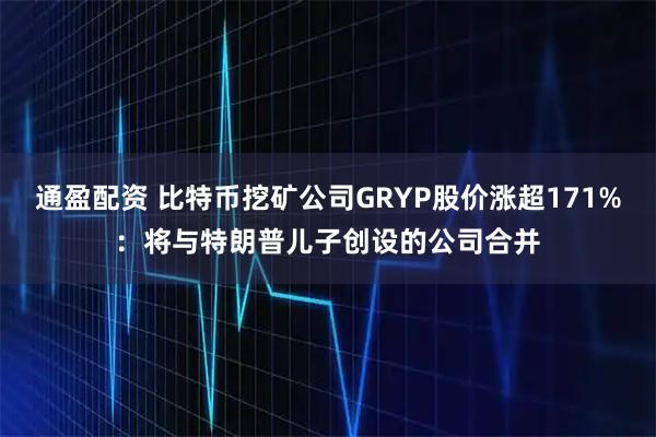 通盈配资 比特币挖矿公司GRYP股价涨超171%：将与特朗普儿子创设的公司合并
