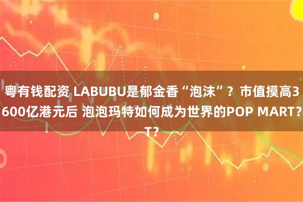 粤有钱配资 LABUBU是郁金香“泡沫”？市值摸高3600亿港元后 泡泡玛特如何成为世界的POP MART？