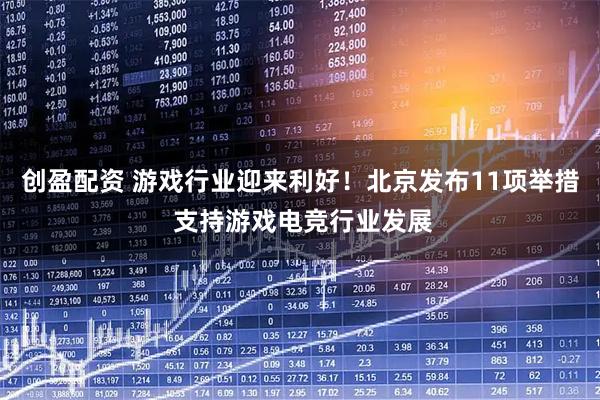 创盈配资 游戏行业迎来利好！北京发布11项举措 支持游戏电竞行业发展