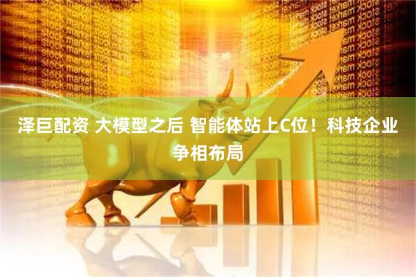 泽巨配资 大模型之后 智能体站上C位！科技企业争相布局