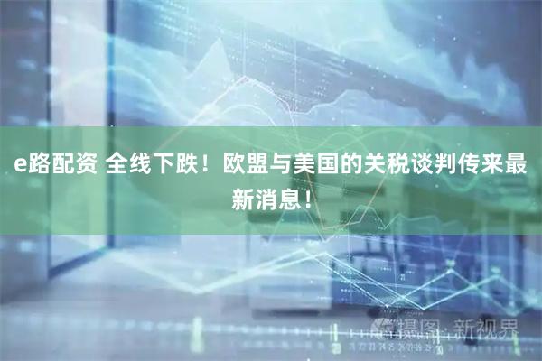 e路配资 全线下跌！欧盟与美国的关税谈判传来最新消息！