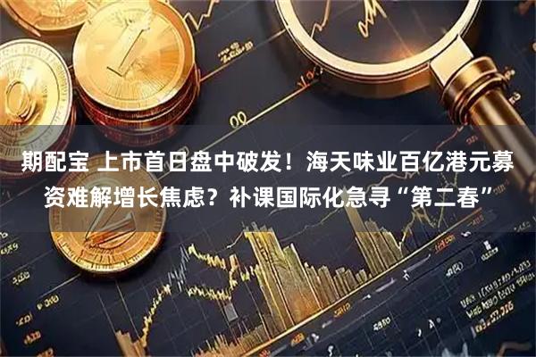 期配宝 上市首日盘中破发！海天味业百亿港元募资难解增长焦虑？补课国际化急寻“第二春”