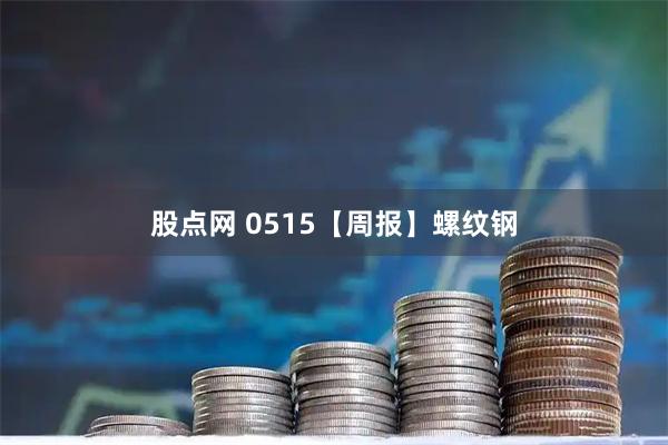 股点网 0515【周报】螺纹钢