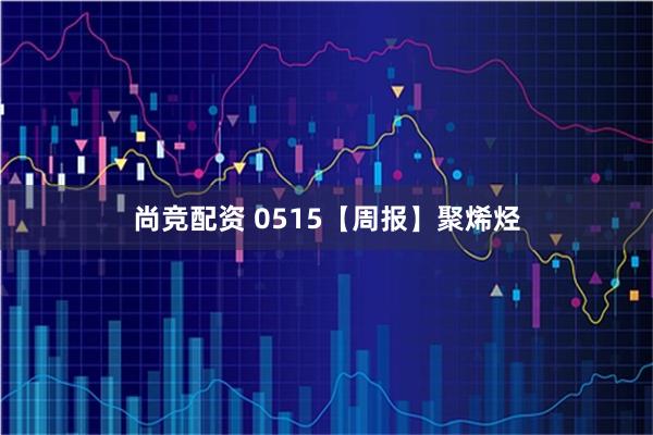 尚竞配资 0515【周报】聚烯烃
