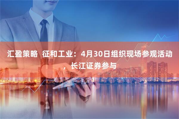 汇盈策略  征和工业：4月30日组织现场参观活动，长江证券参与