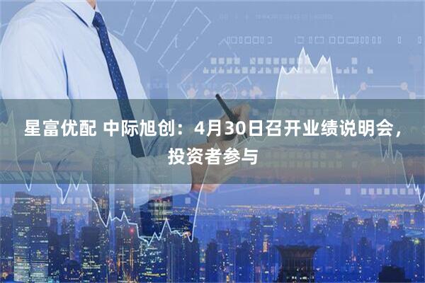 星富优配 中际旭创：4月30日召开业绩说明会，投资者参与