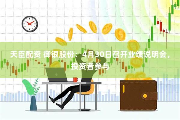 天臣配资 御银股份：4月30日召开业绩说明会，投资者参与