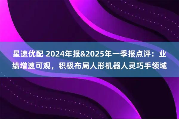 星速优配 2024年报&2025年一季报点评：业绩增速可观，积极布局人形机器人灵巧手领域