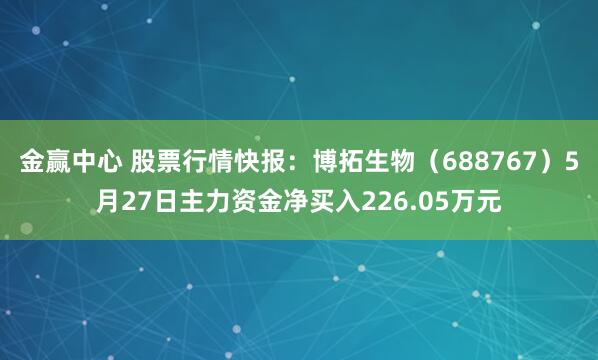 金赢中心 股票行情快报：博拓生物（688767）5月27日主力资金净买入226.05万元