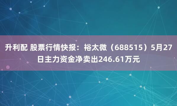 升利配 股票行情快报：裕太微（688515）5月27日主力资金净卖出246.61万元