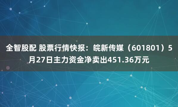 全智股配 股票行情快报：皖新传媒（601801）5月27日主力资金净卖出451.36万元