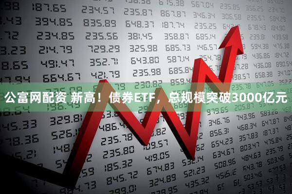 公富网配资 新高！债券ETF，总规模突破3000亿元