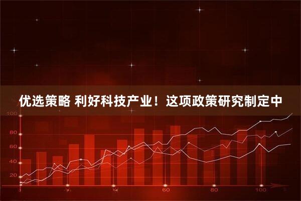 优选策略 利好科技产业！这项政策研究制定中