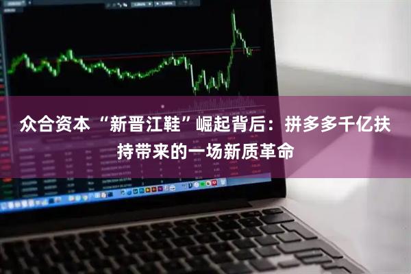 众合资本 “新晋江鞋”崛起背后：拼多多千亿扶持带来的一场新质革命