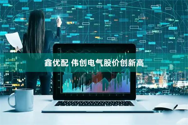 鑫优配 伟创电气股价创新高