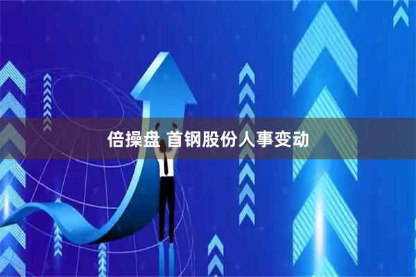 倍操盘 首钢股份人事变动