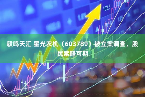 毅鸣天汇 星光农机（603789）被立案调查，股民索赔可期