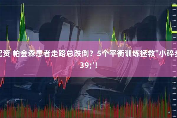 51配资 帕金森患者走路总跌倒？5个平衡训练拯救''小碎步''！