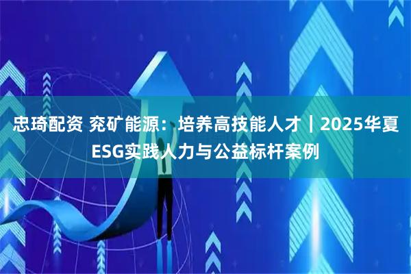 忠琦配资 兖矿能源：培养高技能人才｜2025华夏ESG实践人力与公益标杆案例