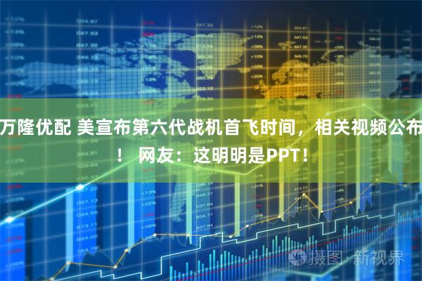 万隆优配 美宣布第六代战机首飞时间，相关视频公布！ 网友：这明明是PPT！