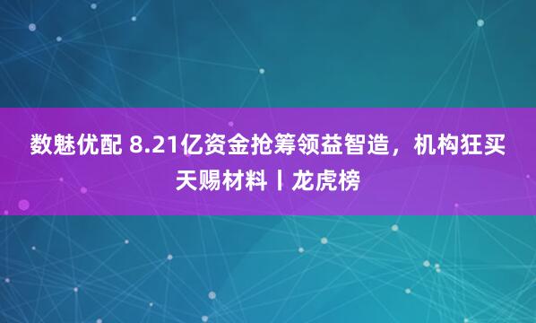 数魅优配 8.21亿资金抢筹领益智造，机构狂买天赐材料丨龙虎榜