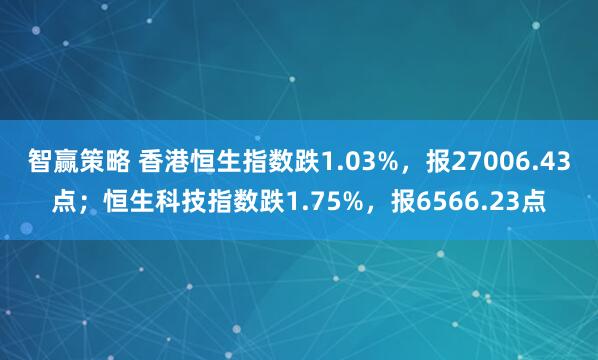 智赢策略 香港恒生指数跌1.03%，报27006.43点；恒生科技指数跌1.75%，报6566.23点
