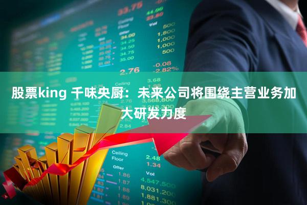 股票king 千味央厨：未来公司将围绕主营业务加大研发力度
