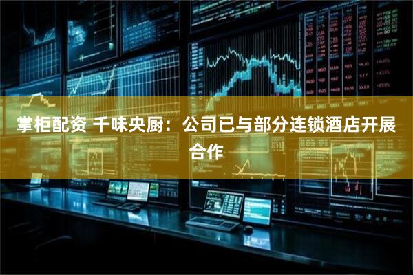 掌柜配资 千味央厨：公司已与部分连锁酒店开展合作