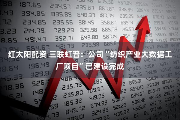 红太阳配资 三联虹普：公司“纺织产业大数据工厂项目”已建设完成